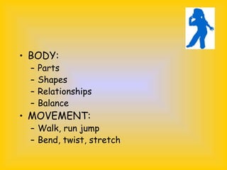 • BODY:
– Parts
– Shapes
– Relationships
– Balance
• MOVEMENT:
– Walk, run jump
– Bend, twist, stretch
 