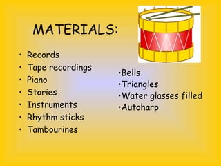MATERIALS:
• Records
• Tape recordings
• Piano
• Stories
• Instruments
• Rhythm sticks
• Tambourines
•Bells
•Triangles
•Water glasses filled
•Autoharp
 