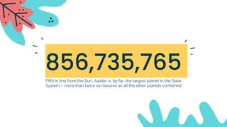 856,735,765
Fifth in line from the Sun, Jupiter is, by far, the largest planet in the Solar
System – more than twice as massive as all the other planets combined
 