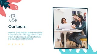 Our team
Mercury is the smallest planet in the Solar
System. It's just a little bigger than Earth's
moon. It is the closest planet to the Sun,
but it's actually not the hottest
 