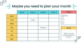 Week 2 Week 3 Week 4
Tue
Wed
Thu
Fri
Sat
Sun
Mon
Week 1 Goals
Notes
Jupiter
Neptune
Mars
Mercury is the
closest planet to
the Sun
Maybe you need to plan your month
 