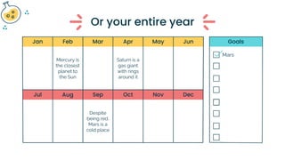 Jan Jun
May
Apr
Mar
Feb
Jul Dec
Nov
Oct
Sep
Aug
Goals
Mars
Mercury is
the closest
planet to
the Sun
Saturn is a
gas giant
with rings
around it
Despite
being red,
Mars is a
cold place
Or your entire year
 