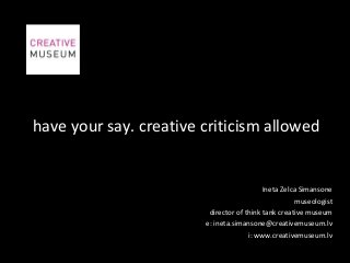 have your say. creative criticism allowed
Ineta Zelca Simansone
museologist
director of think tank creative museum
e: ineta.simansone@creativemuseum.lv
i: www.creativemuseum.lv
 