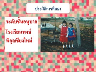 ประวัติการศึกษา 
ระดับชั้นอนุบาล 
โรงเรียนพงษ์ 
พิกุลเชียงใหม่ 
 