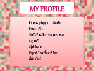 MY PROFILE 
ชื่อ น.ส. สุกัญญา เมืองใจ 
ชื่อเล่น แป้ง 
เกิดวันที่ 16 สิงหาคม พ.ศ. 2539 
อายุ 18 ปี 
กรุ๊ปเลือด O 
สัญชาติ ไทย เชื้อชาติ ไทย 
พี่น้อง ไม่มี 
 