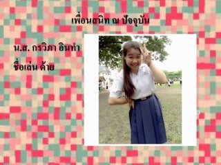 เพื่อนสนิท ณ ปัจจุบัน 
น.ส. กรวิภา อินทา 
ชื่อเล่น ด้าย 
 