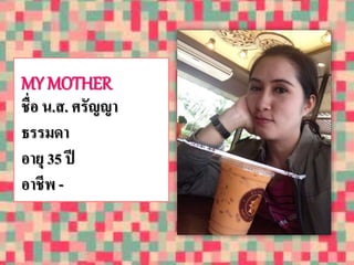 MY MOTHER 
ชื่อ น.ส. ศรัญญา 
ธรรมดา 
อายุ 35 ปี 
อาชีพ - 
 
