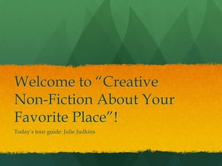 Welcome to “Creative
Non-Fiction About Your
Favorite Place”!
Today’s tour guide: Julie Judkins

 