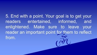5. End with a point. Your goal is to get your
readers entertained, informed, and
enlightened. Make sure to leave your
reader an important point for them to reflect
from.
 