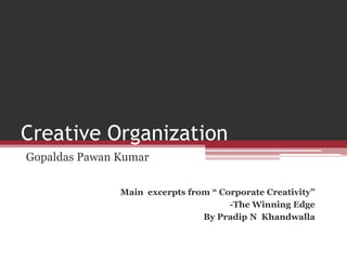 Creative Organization
Gopaldas Pawan Kumar
Main excerpts from “ Corporate Creativity”
-The Winning Edge
By Pradip N Khandwalla
 