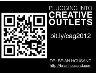 PLUGGING INTO
CREATIVE
OUTLETS
bit.ly/cag2012


DR. BRIAN HOUSAND
http://brianhousand.com
 