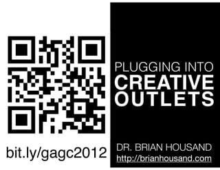 PLUGGING INTO
                  CREATIVE
                  OUTLETS

                  DR. BRIAN HOUSAND
bit.ly/gagc2012   http://brianhousand.com
 