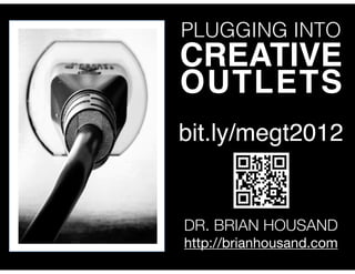 PLUGGING INTO
CREATIVE
OUTLETS
bit.ly/megt2012


DR. BRIAN HOUSAND
http://brianhousand.com
 