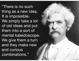 “There is no such
thing as a new idea. 

It is impossible. 

We simply take a lot
of old ideas and put
them into a sort of
mental kaleidoscope.
We give them a turn
and they make new
and curious
combinations.”

 