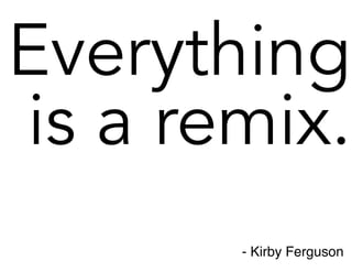 Everything
is a remix.
- Kirby Ferguson

 