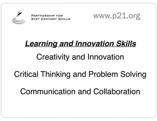 www.p21.org
Learning and Innovation Skills

Creativity and Innovation!
Critical Thinking and Problem Solving!
Communication and Collaboration

 