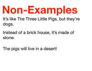 Non-Examples
It’s like The Three Little Pigs, but they’re
dogs.
Instead of a brick house, it’s made of
stone.
The pigs will live in a desert!

 