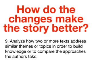 How do the
changes make
the story better?
9. Analyze how two or more texts address
similar themes or topics in order to build
knowledge or to compare the approaches
the authors take.

 