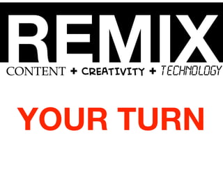 REMIX

CONTENT + CREATIVITY + TECHNOLOGY

YOUR TURN

 