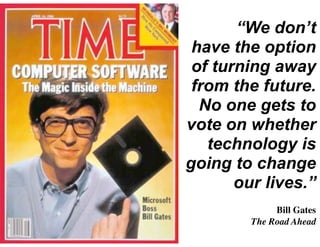 “We don’t
have the option
of turning away
from the future.
No one gets to
vote on whether
technology is
going to change
our lives.”
!

	


	

 Bill Gates 	
  
The Road Ahead

 