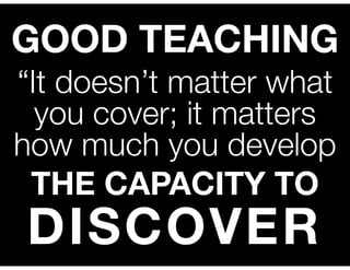 GOOD TEACHING
“It doesn’t matter what
you cover; it matters
how much you develop
THE CAPACITY TO

DISCOVER

 