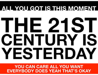 ALL YOU GOT IS THIS MOMENT

THE 21ST

CENTURY IS
YESTERDAY
YOU CAN CARE ALL YOU WANT
EVERYBODY DOES YEAH THAT’S OKAY

 