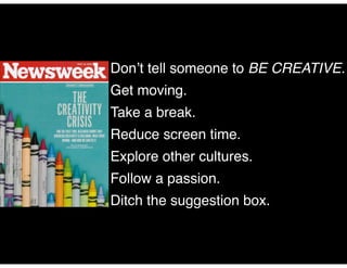 Don’t tell someone to BE CREATIVE.!
Get moving.!
Take a break. !
Reduce screen time.!
Explore other cultures.!
Follow a passion.!
Ditch the suggestion box.

 