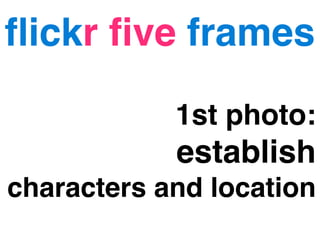 ﬂickr ﬁve frames
1st photo:

establish
characters and location

 