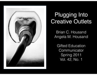 Plugging Into
Creative Outlets
Brian C. Housand
Angela M. Housand
!

Gifted Education
Communicator
Spring 2011
Vol. 42, No. 1

 