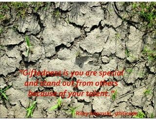 “Giftedness	
  is	
  you	
  are	
  special	
  	
  
and	
  stand	
  out	
  from	
  others	
  	
  
because	
  of	
  your	
  talent.”
Riley	
  Adamski,	
  5thGrade

 