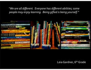 “We	
  are	
  all	
  diﬀerent.	
  	
  Everyone	
  has	
  diﬀerent	
  abilities;	
  some	
  
people	
  may	
  enjoy	
  learning.	
  	
  Being	
  gifted	
  is	
  being	
  yourself.”

Leia	
  Gardner,	
  6th	
  Grade

 