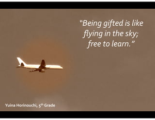 “Being	
  gifted	
  is	
  like	
  
ﬂying	
  in	
  the	
  sky;	
  	
  
free	
  to	
  learn.”

Yuina	
  Horinouchi,	
  5th	
  Grade

 