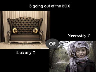 IS going out of the BOX
OR
Luxury ?
Necessity ?
 