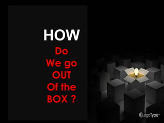 HOW
Do
We go
OUT
Of the
BOX ?
 