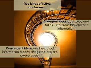 Divergent ideas add spice and
takes us far from the relevant
information.
Convergent ideas are the actual
information pieces, things that we are
aware about
Two kinds of IDEAS
are known :
 