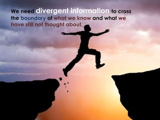 We need divergent information to cross
the boundary of what we know and what we
have still not thought about.
 