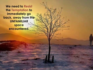 We need to Resist
the Temptation to
immediately go
back, away from the
UNFAMILIAR
space
encountered.
 