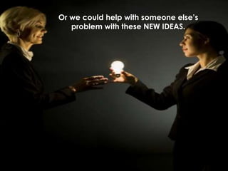 Or we could help with someone else’s
problem with these NEW IDEAS.
 