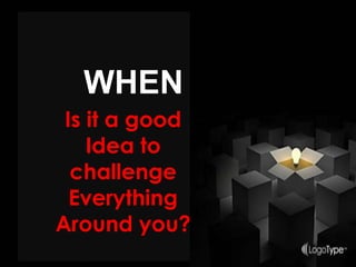 WHEN
Is it a good
Idea to
challenge
Everything
Around you?
 