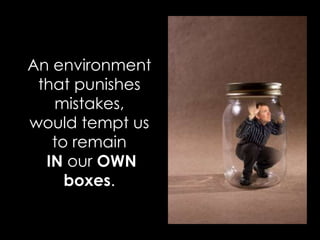 An environment
that punishes
mistakes,
would tempt us
to remain
IN our OWN
boxes.
 
