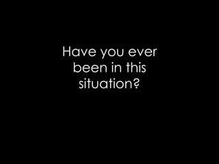 Have you ever
been in this
situation?
 