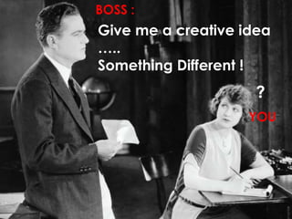 Give me a creative idea
…..
Something Different !
?
YOU
BOSS :
 