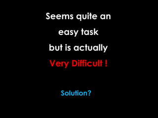 Seems quite an
easy task
but is actually
Very Difficult !
Solution?
 
