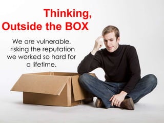 Thinking,
Outside the BOX
We are vulnerable,
risking the reputation
we worked so hard for
a lifetime.
 