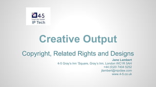 Creative Output
Copyright, Related Rights and Designs
Jane Lambert
4-5 Gray’s Inn =
Square, Gray’s Inn, London WC1R 5AH
+44 (0)20 7404 5252
jlambert@nipclaw.com
www.4-5.co.uk

 