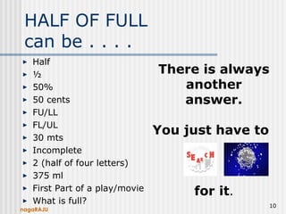 nagaRAJU
10
HALF OF FULL
can be . . . .
Half
½
50%
50 cents
FU/LL
FL/UL
30 mts
Incomplete
2 (half of four letters)
375 ml
First Part of a play/movie
What is full?
There is always
another
answer.
You just have to
for it.
 