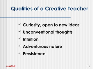 nagaRAJU 11
Qualities of a Creative Teacher
 Curiosity, open to new ideas
 Unconventional thoughts
 Intuition
 Adventurous nature
 Persistence
 