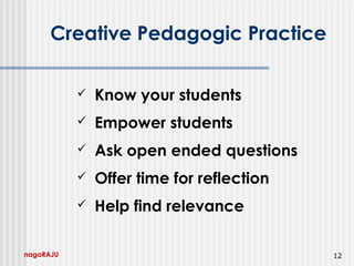 nagaRAJU 12
Creative Pedagogic Practice
 Know your students
 Empower students
 Ask open ended questions
 Offer time for reflection
 Help find relevance
 