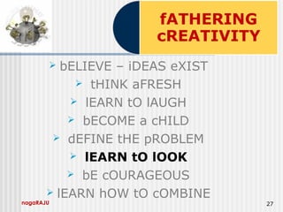 nagaRAJU 27
 bELIEVE – iDEAS eXIST
 tHINK aFRESH
 lEARN tO lAUGH
 bECOME a cHILD
 dEFINE tHE pROBLEM
 lEARN tO lOOK
 bE cOURAGEOUS
 lEARN hOW tO cOMBINE
 