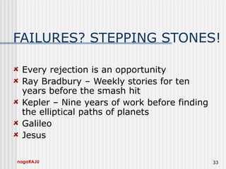 nagaRAJU 33
FAILURES? STEPPING STONES!
Every rejection is an opportunity
Ray Bradbury – Weekly stories for ten
years before the smash hit
Kepler – Nine years of work before finding
the elliptical paths of planets
Galileo
Jesus
 